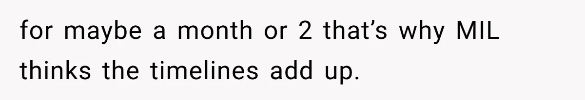 for maybe a month or 2 that’s why MIL thinks the timelines add up.