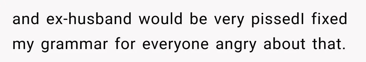 and ex-husband would be very pissedI fixed my grammar for everyone angry about that.