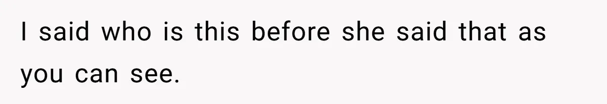 I said who is this before she said that as you can see.