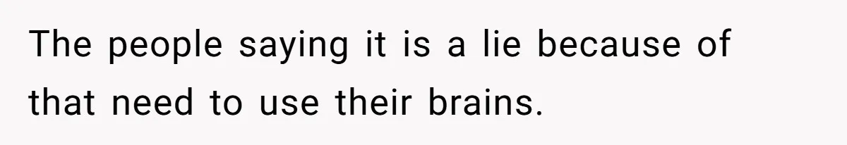 The people saying it is a lie because of that need to use their brains.