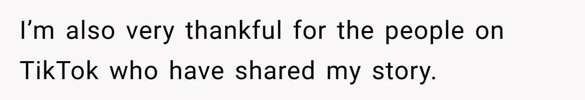 I’m also very thankful for the people on TikTok who have shared my story.