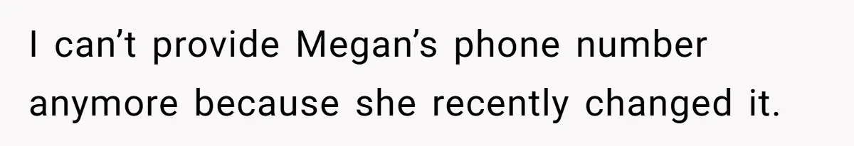 I can’t provide Megan’s phone number anymore because she recently changed it.