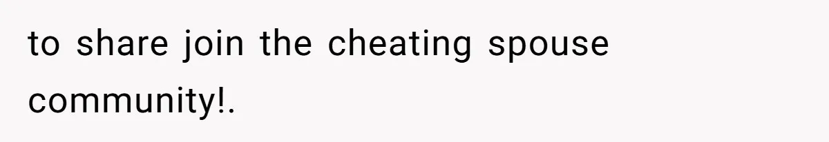 to share join the cheating spouse community!.