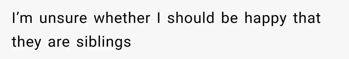 I’m unsure whether I should be happy that they are siblings