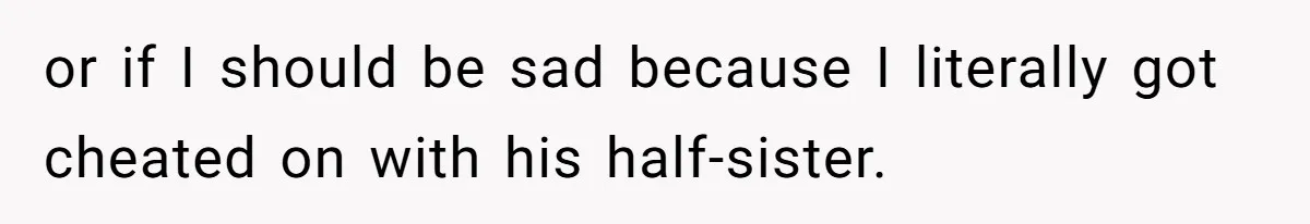 or if I should be sad because I literally got cheated on with his half-sister.