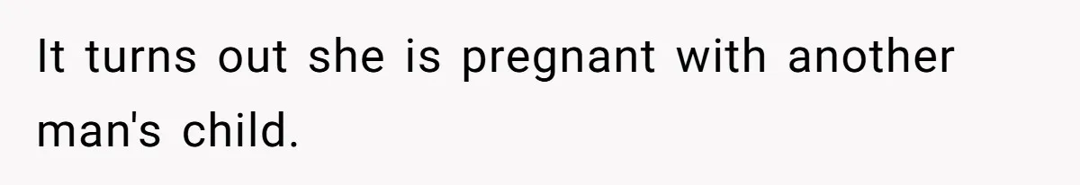 It turns out she is pregnant with another man's child.