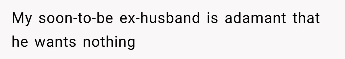 My soon-to-be ex-husband is adamant that he wants nothing
