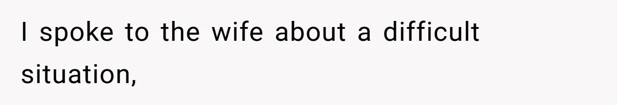 I spoke to the wife about a difficult situation,