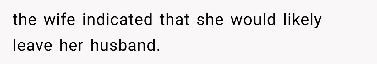 the wife indicated that she would likely leave her husband.