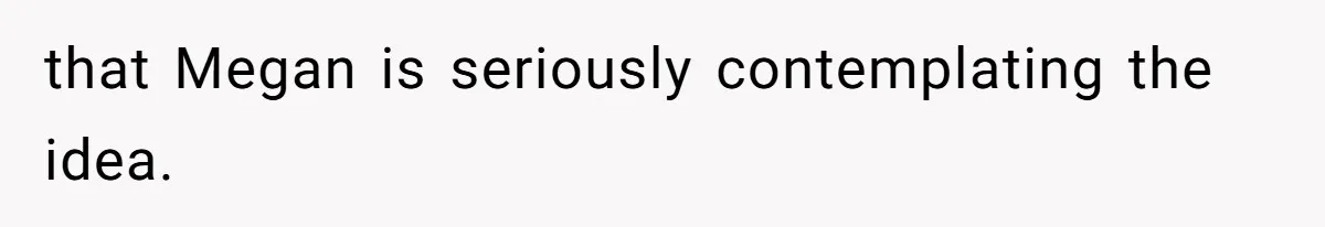 that Megan is seriously contemplating the idea.