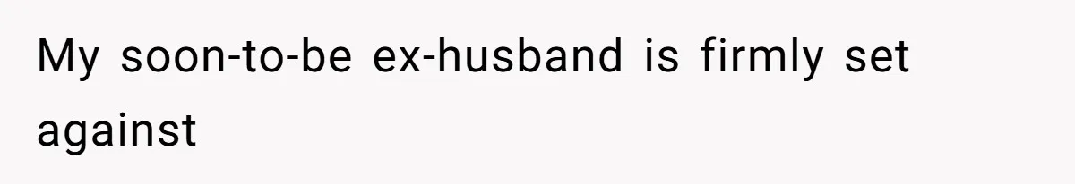 My soon-to-be ex-husband is firmly set against