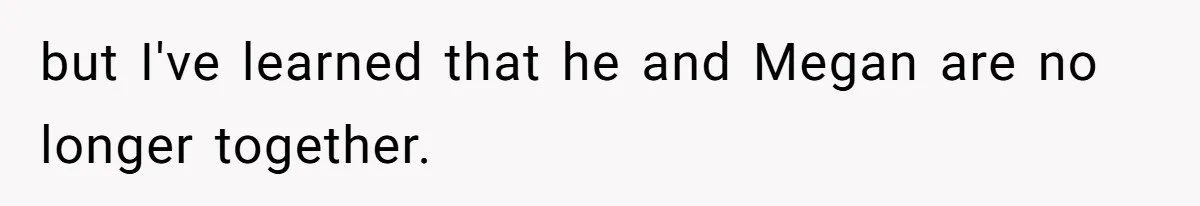 but I've learned that he and Megan are no longer together.
