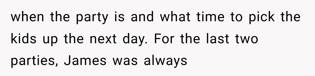 when the party is and what time to pick the kids up the next day. For the last two parties, James was always
