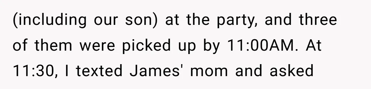 (including our son) at the party, and three of them were picked up by 11:00AM. At 11:30, I texted James' mom and asked