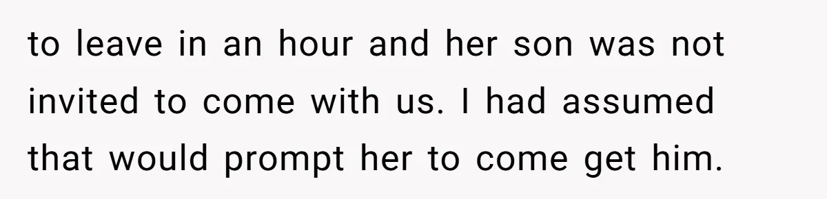 to leave in an hour and her son was not invited to come with us. I had assumed that would prompt her to come get him.
