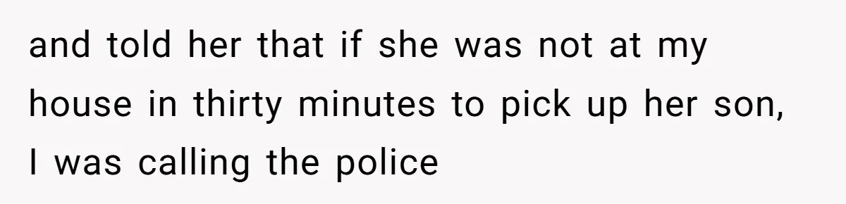 and told her that if she was not at my house in thirty minutes to pick up her son, I was calling the police