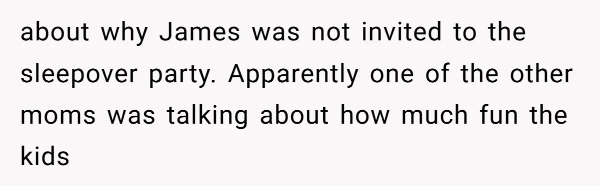 about why James was not invited to the sleepover party. Apparently one of the other moms was talking about how much fun the kids