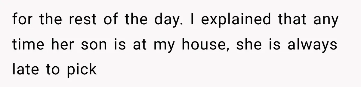 for the rest of the day. I explained that any time her son is at my house, she is always late to pick