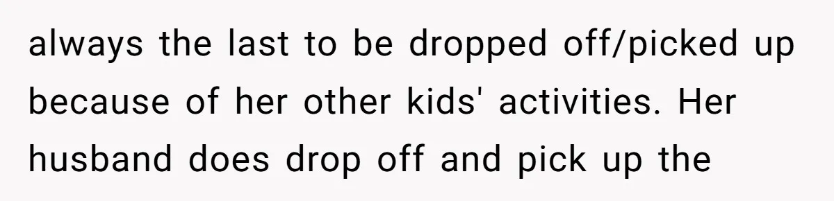 always the last to be dropped off/picked up because of her other kids' activities. Her husband does drop off and pick up the