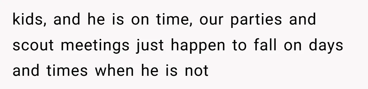 kids, and he is on time, our parties and scout meetings just happen to fall on days and times when he is not
