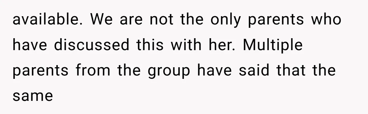 available. We are not the only parents who have discussed this with her. Multiple parents from the group have said that the same