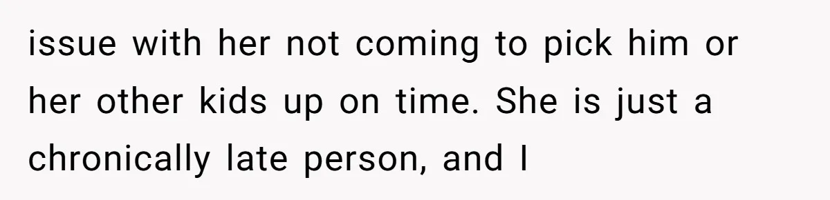 issue with her not coming to pick him or her other kids up on time. She is just a chronically late person, and I