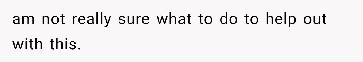 am not really sure what to do to help out with this.