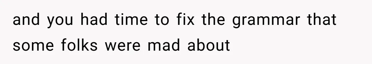 and you had time to fix the grammar that some folks were mad about