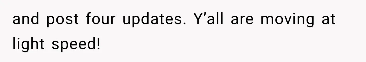 and post four updates. Y’all are moving at light speed!