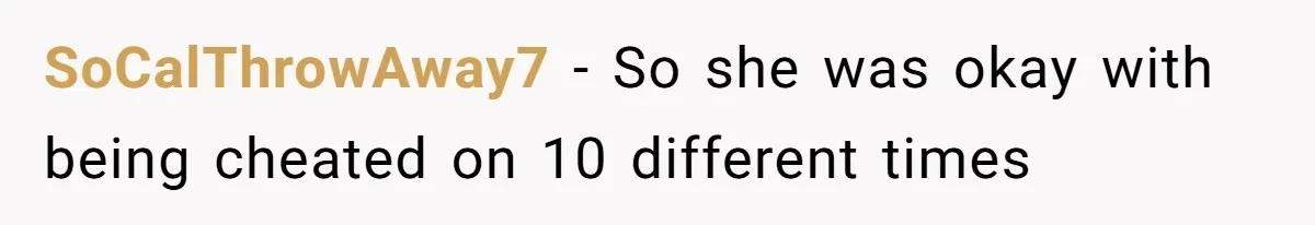 SoCalThrowAway7 − So she was okay with being cheated on 10 different times