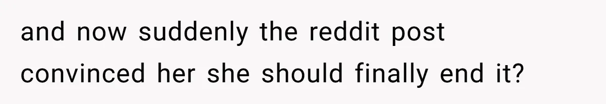 and now suddenly the reddit post convinced her she should finally end it?