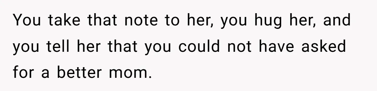 You take that note to her, you hug her, and you tell her that you could not have asked for a better mom.