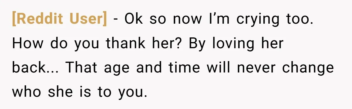 [Reddit User] − Ok so now I’m crying too. How do you thank her? By loving her back... That age and time will never change who she is to you.