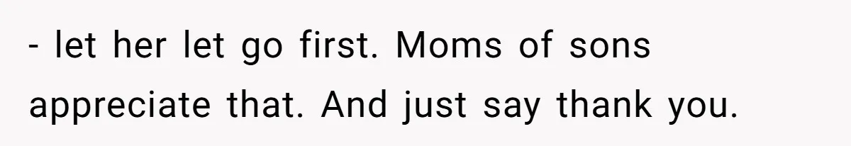 - let her let go first. Moms of sons appreciate that. And just say thank you.