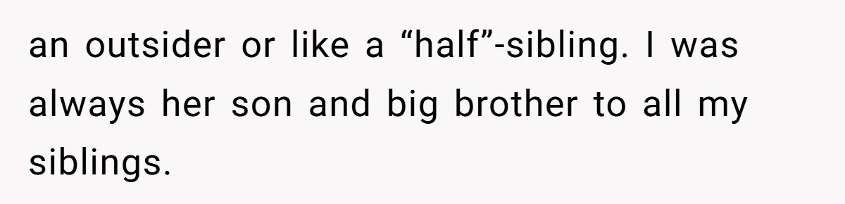 an outsider or like a “half”-sibling. I was always her son and big brother to all my siblings.