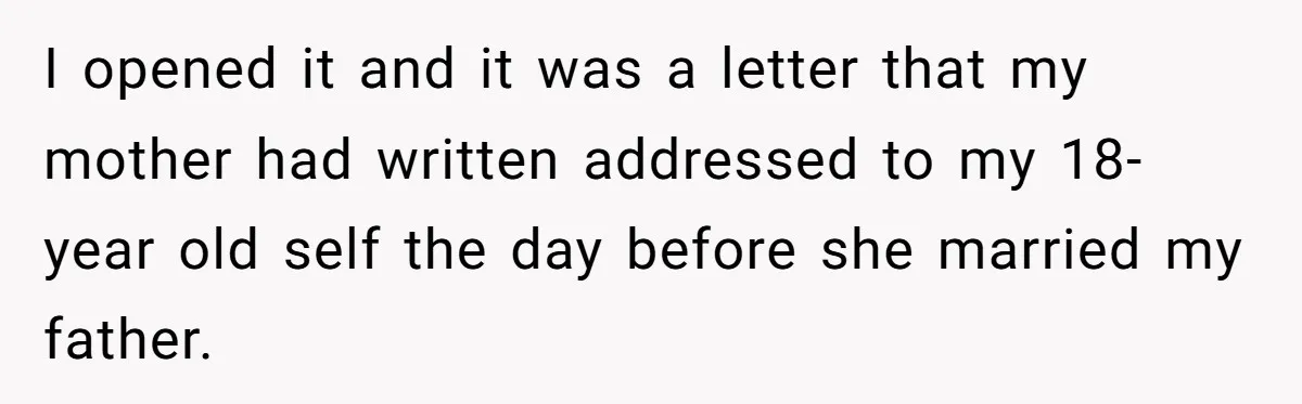 I opened it and it was a letter that my mother had written addressed to my 18-year old self the day before she married my father.
