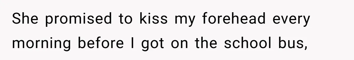 She promised to kiss my forehead every morning before I got on the school bus,