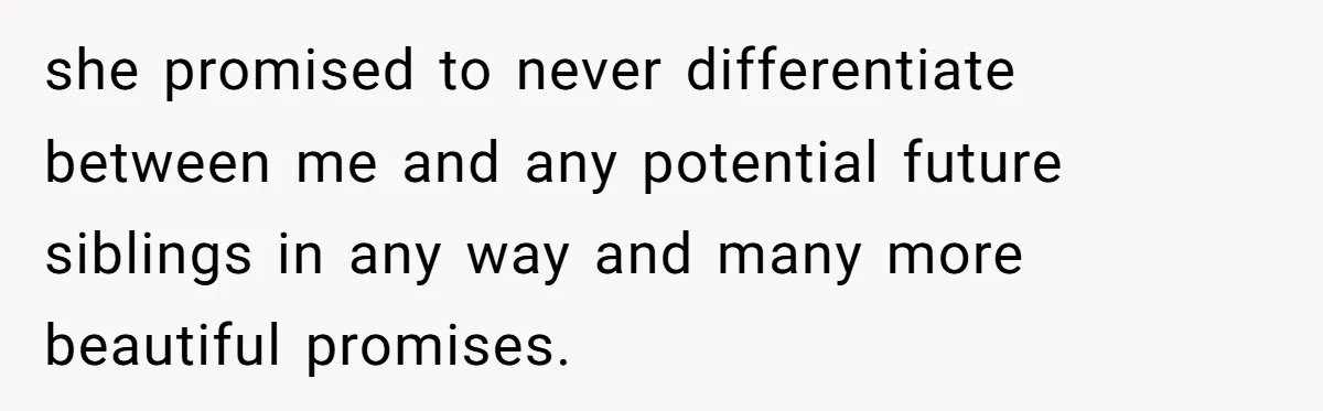 she promised to never differentiate between me and any potential future siblings in any way and many more beautiful promises.