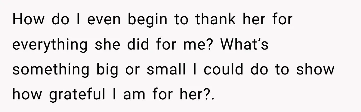 How do I even begin to thank her for everything she did for me? What’s something big or small I could do to show how grateful I am for her?.