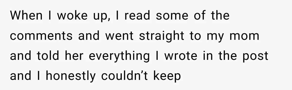 When I woke up, I read some of the comments and went straight to my mom and told her everything I wrote in the post and I honestly couldn’t keep