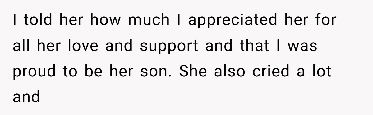 I told her how much I appreciated her for all her love and support and that I was proud to be her son. She also cried a lot and