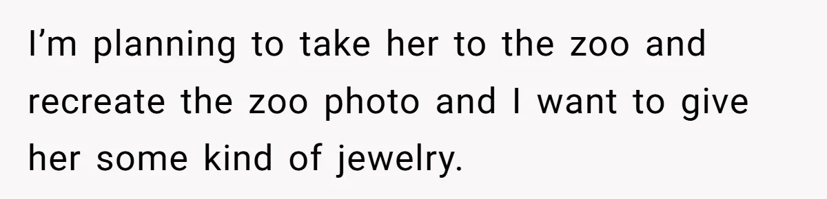 I’m planning to take her to the zoo and recreate the zoo photo and I want to give her some kind of jewelry.