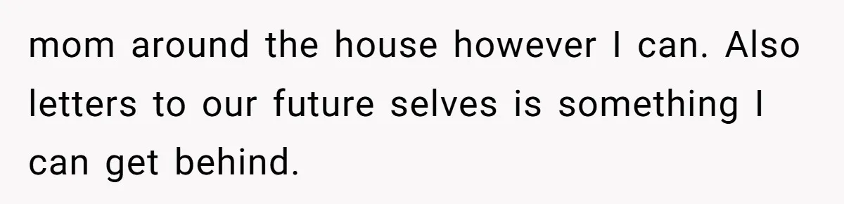 mom around the house however I can. Also letters to our future selves is something I can get behind.