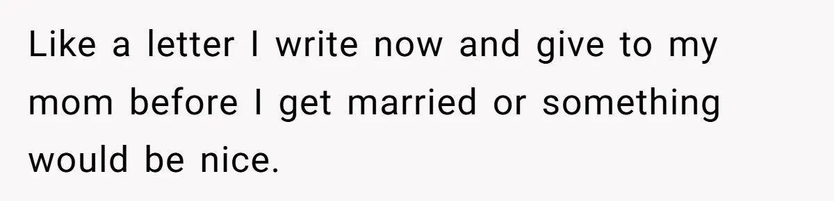 Like a letter I write now and give to my mom before I get married or something would be nice.