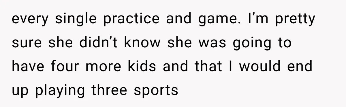 every single practice and game. I’m pretty sure she didn’t know she was going to have four more kids and that I would end up playing three sports