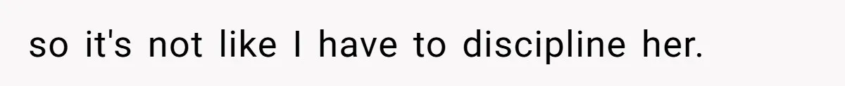 so it's not like I have to discipline her.