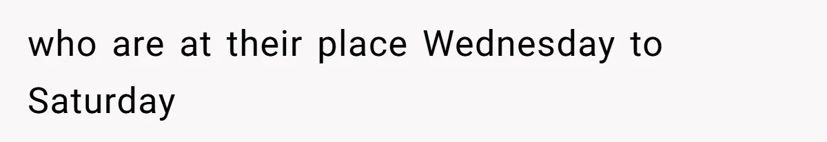 who are at their place Wednesday to Saturday