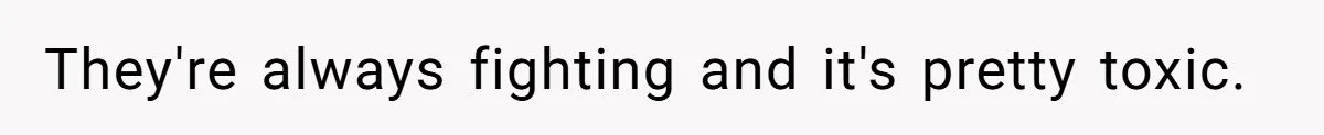 They're always fighting and it's pretty toxic.