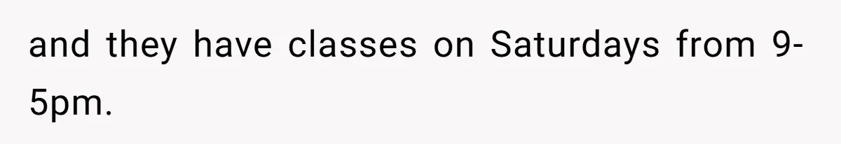 and they have classes on Saturdays from 9-5pm.