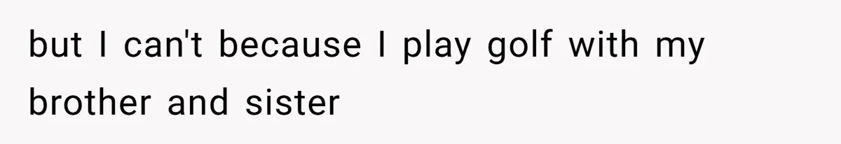 but I can't because I play golf with my brother and sister